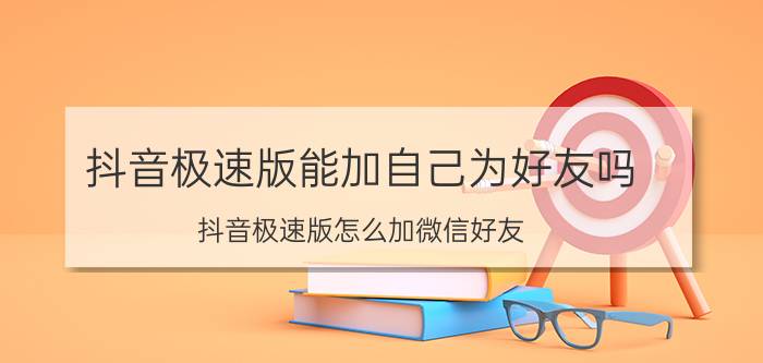 抖音极速版能加自己为好友吗 抖音极速版怎么加微信好友？